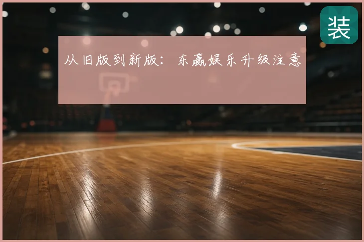 从旧版到新版：东赢娱乐升级注意