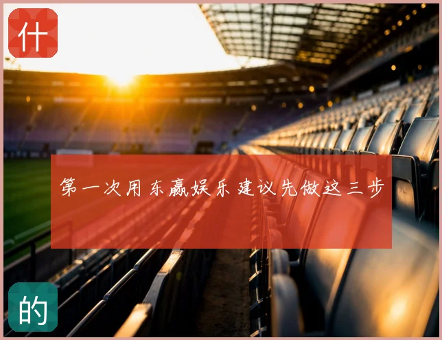 第一次用东赢娱乐建议先做这三步